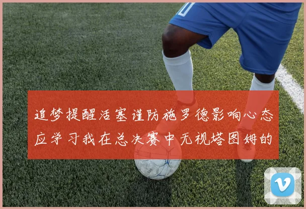 追梦提醒活塞谨防施罗德影响心态应学习我在总决赛中无视塔图姆的策略