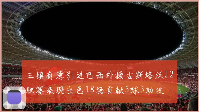 三镇有意引进巴西外援古斯塔沃J2联赛表现出色18场贡献5球3助攻