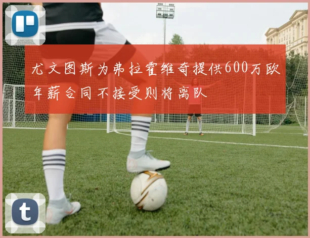 尤文图斯为弗拉霍维奇提供600万欧年薪合同不接受则将离队