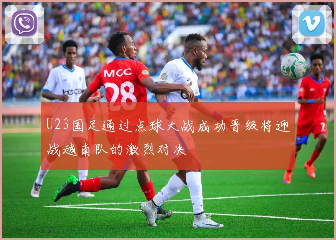 U23国足通过点球大战成功晋级将迎战越南队的激烈对决