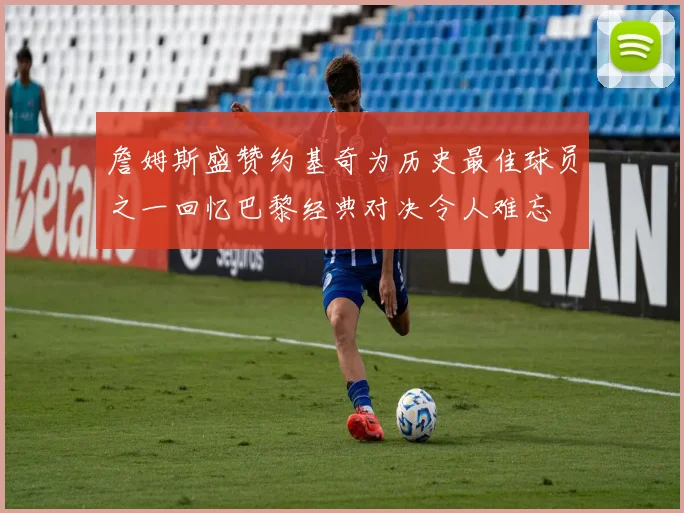 詹姆斯盛赞约基奇为历史最佳球员之一回忆巴黎经典对决令人难忘
