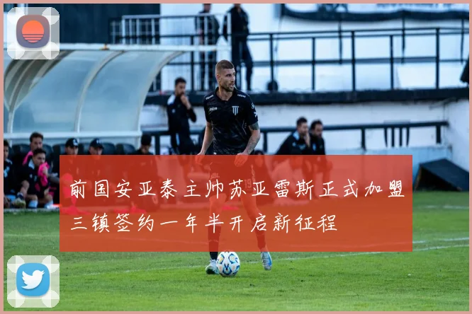 前国安亚泰主帅苏亚雷斯正式加盟三镇签约一年半开启新征程