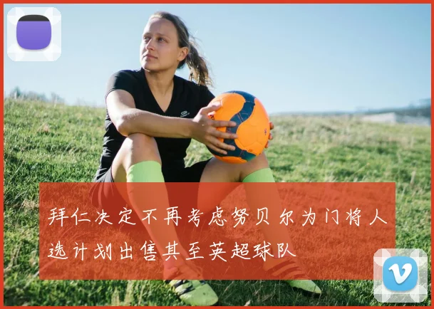 拜仁决定不再考虑努贝尔为门将人选计划出售其至英超球队