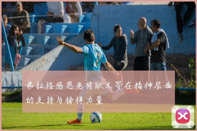 弗拉格感恩老将欧文等在精神层面的支持与榜样力量